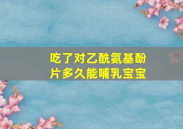 吃了对乙酰氨基酚片多久能哺乳宝宝