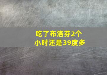 吃了布洛芬2个小时还是39度多