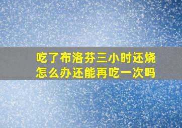 吃了布洛芬三小时还烧怎么办还能再吃一次吗