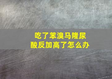 吃了苯溴马隆尿酸反加高了怎么办