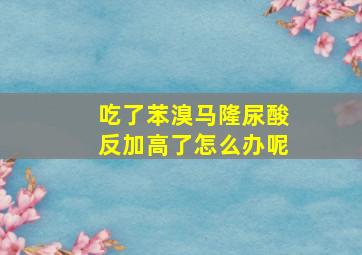 吃了苯溴马隆尿酸反加高了怎么办呢