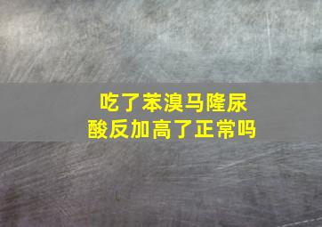 吃了苯溴马隆尿酸反加高了正常吗