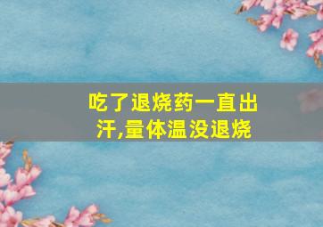 吃了退烧药一直出汗,量体温没退烧