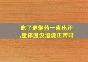 吃了退烧药一直出汗,量体温没退烧正常吗