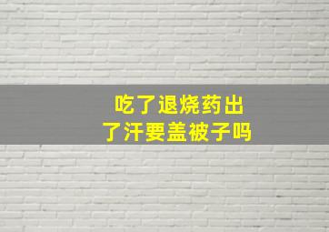 吃了退烧药出了汗要盖被子吗