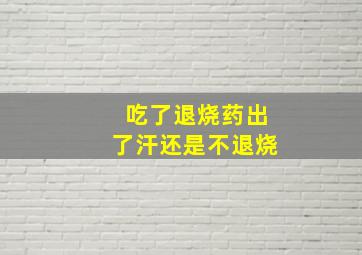 吃了退烧药出了汗还是不退烧