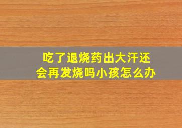 吃了退烧药出大汗还会再发烧吗小孩怎么办