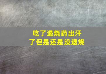 吃了退烧药出汗了但是还是没退烧