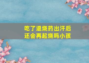 吃了退烧药出汗后还会再起烧吗小孩