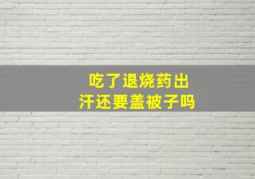 吃了退烧药出汗还要盖被子吗