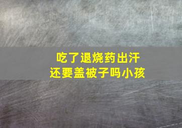 吃了退烧药出汗还要盖被子吗小孩