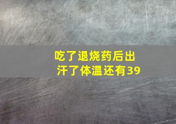 吃了退烧药后出汗了体温还有39