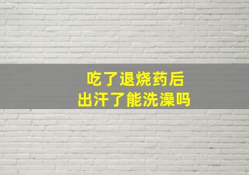 吃了退烧药后出汗了能洗澡吗