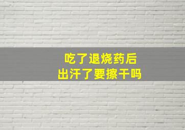 吃了退烧药后出汗了要擦干吗