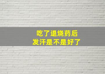 吃了退烧药后发汗是不是好了