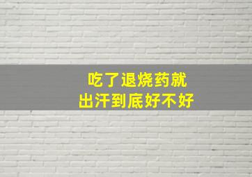 吃了退烧药就出汗到底好不好