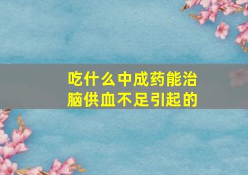 吃什么中成药能治脑供血不足引起的