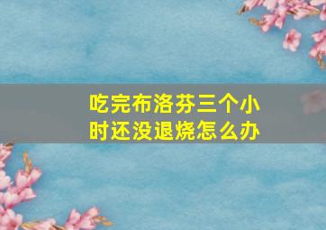 吃完布洛芬三个小时还没退烧怎么办