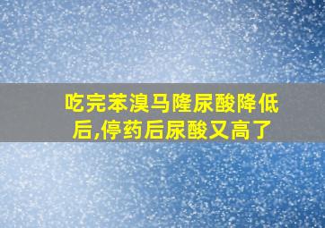 吃完苯溴马隆尿酸降低后,停药后尿酸又高了