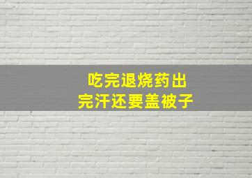 吃完退烧药出完汗还要盖被子