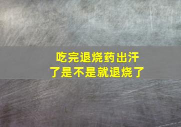 吃完退烧药出汗了是不是就退烧了