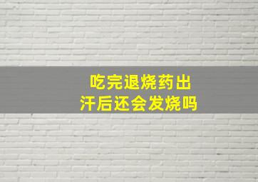 吃完退烧药出汗后还会发烧吗