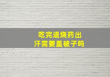 吃完退烧药出汗需要盖被子吗