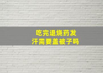 吃完退烧药发汗需要盖被子吗