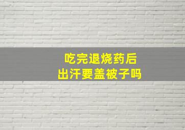 吃完退烧药后出汗要盖被子吗