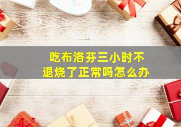 吃布洛芬三小时不退烧了正常吗怎么办