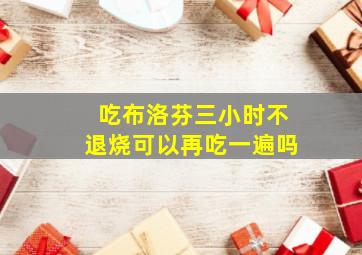 吃布洛芬三小时不退烧可以再吃一遍吗