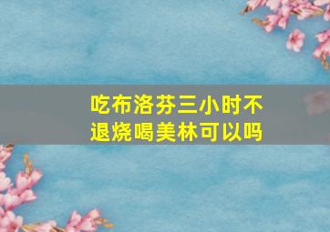 吃布洛芬三小时不退烧喝美林可以吗