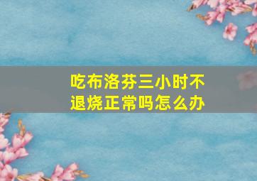 吃布洛芬三小时不退烧正常吗怎么办