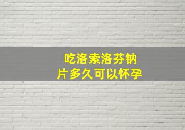 吃洛索洛芬钠片多久可以怀孕