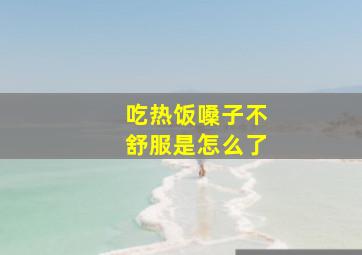 吃热饭嗓子不舒服是怎么了