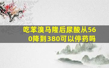 吃苯溴马隆后尿酸从560降到380可以停药吗