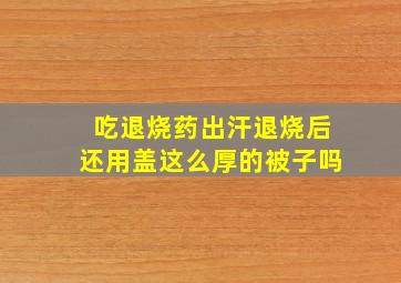 吃退烧药出汗退烧后还用盖这么厚的被子吗