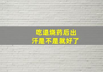 吃退烧药后出汗是不是就好了