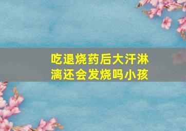 吃退烧药后大汗淋漓还会发烧吗小孩