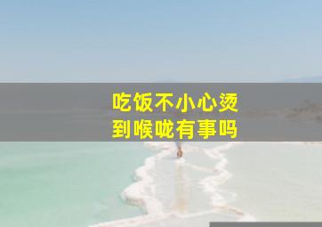 吃饭不小心烫到喉咙有事吗