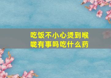 吃饭不小心烫到喉咙有事吗吃什么药