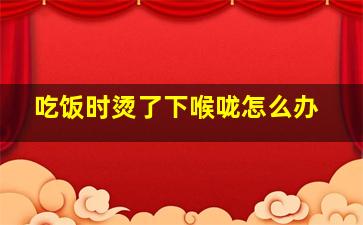 吃饭时烫了下喉咙怎么办