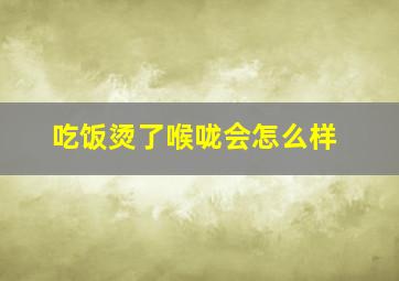 吃饭烫了喉咙会怎么样