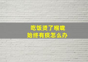 吃饭烫了喉咙始终有痰怎么办