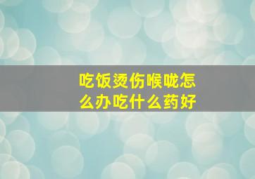 吃饭烫伤喉咙怎么办吃什么药好