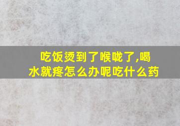 吃饭烫到了喉咙了,喝水就疼怎么办呢吃什么药