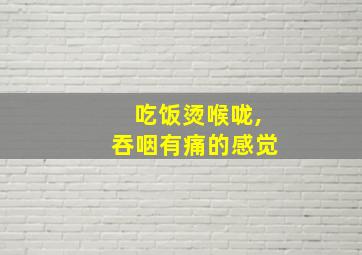 吃饭烫喉咙,吞咽有痛的感觉