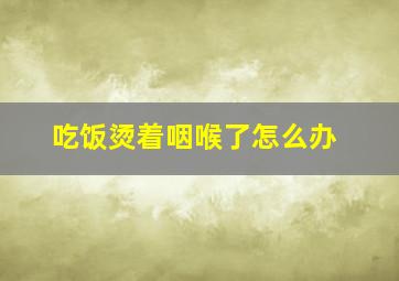 吃饭烫着咽喉了怎么办