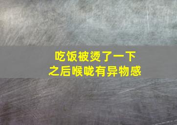 吃饭被烫了一下之后喉咙有异物感