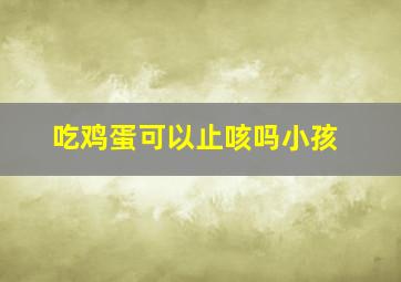 吃鸡蛋可以止咳吗小孩